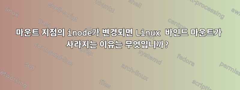 마운트 지점의 inode가 변경되면 Linux 바인드 마운트가 사라지는 이유는 무엇입니까?