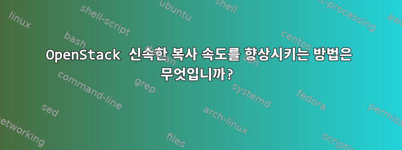 OpenStack 신속한 복사 속도를 향상시키는 방법은 무엇입니까?