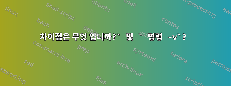 차이점은 무엇 입니까?` 및 ` 명령 -v`?