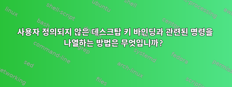 사용자 정의되지 않은 데스크탑 키 바인딩과 관련된 명령을 나열하는 방법은 무엇입니까?