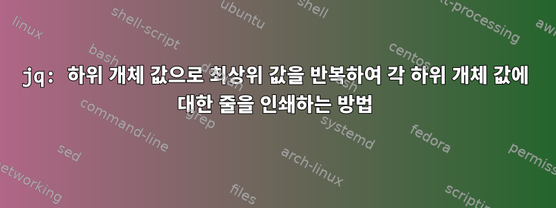 jq: 하위 개체 값으로 최상위 값을 반복하여 각 하위 개체 값에 대한 줄을 인쇄하는 방법