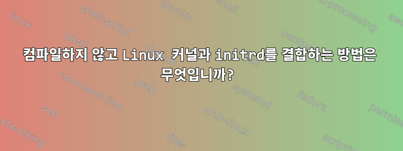 컴파일하지 않고 Linux 커널과 initrd를 결합하는 방법은 무엇입니까?