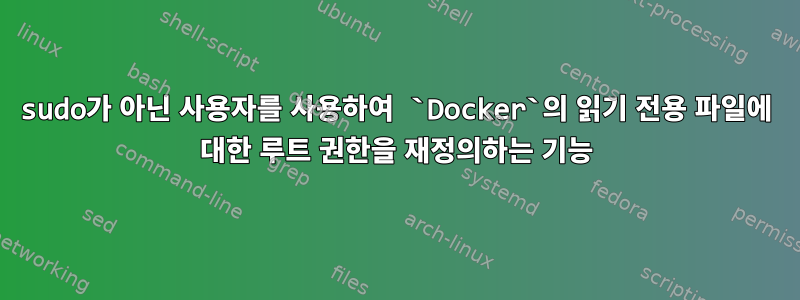 sudo가 아닌 사용자를 사용하여 `Docker`의 읽기 전용 파일에 대한 루트 권한을 재정의하는 기능