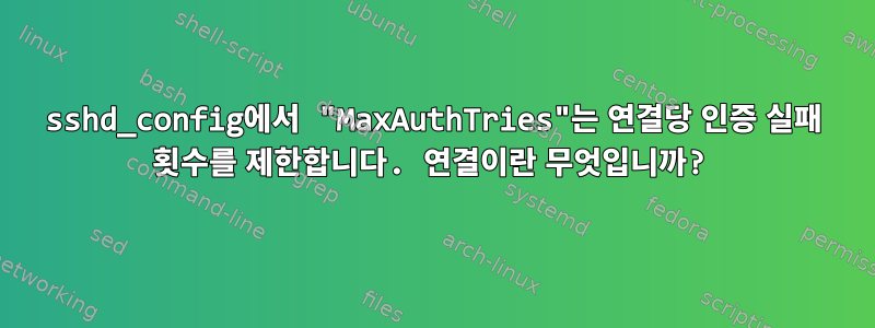 sshd_config에서 "MaxAuthTries"는 연결당 인증 실패 횟수를 제한합니다. 연결이란 무엇입니까?