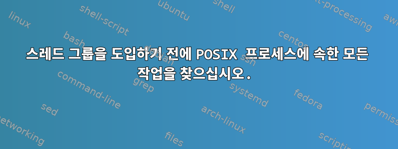 스레드 그룹을 도입하기 전에 POSIX 프로세스에 속한 모든 작업을 찾으십시오.