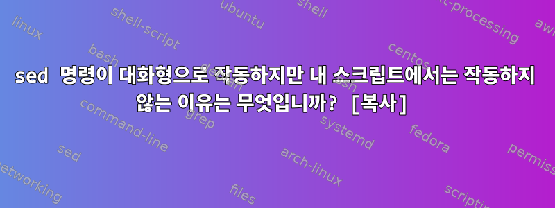 sed 명령이 대화형으로 작동하지만 내 스크립트에서는 작동하지 않는 이유는 무엇입니까? [복사]