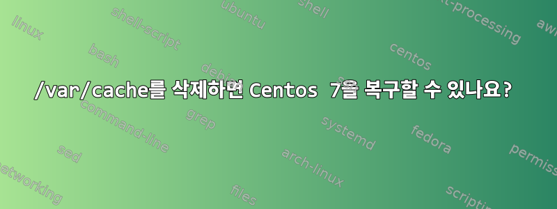 /var/cache를 삭제하면 Centos 7을 복구할 수 있나요?