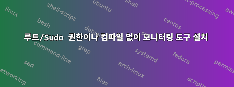 루트/Sudo 권한이나 컴파일 없이 모니터링 도구 설치