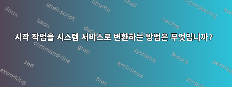 시작 작업을 시스템 서비스로 변환하는 방법은 무엇입니까?