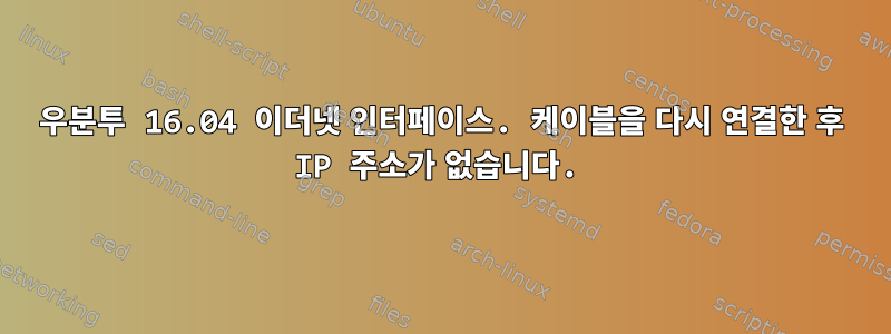 우분투 16.04 이더넷 인터페이스. 케이블을 다시 연결한 후 IP 주소가 없습니다.