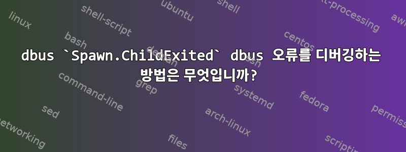 dbus `Spawn.ChildExited` dbus 오류를 디버깅하는 방법은 무엇입니까?