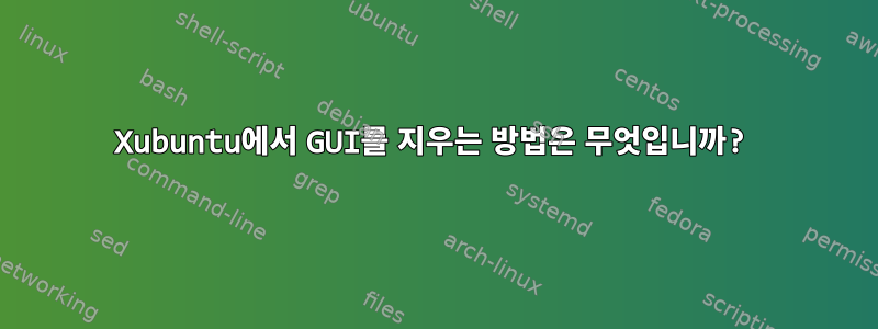 Xubuntu에서 GUI를 지우는 방법은 무엇입니까?