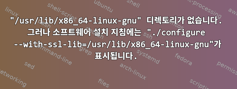 "/usr/lib/x86_64-linux-gnu" 디렉토리가 없습니다. 그러나 소프트웨어 설치 지침에는 "./configure --with-ssl-lib=/usr/lib/x86_64-linux-gnu"가 표시됩니다.