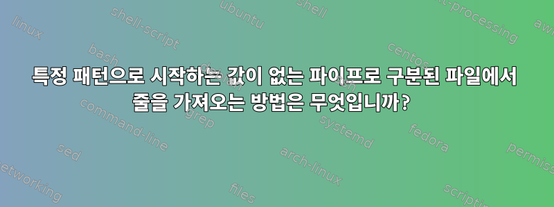 특정 패턴으로 시작하는 값이 없는 파이프로 구분된 파일에서 줄을 가져오는 방법은 무엇입니까?