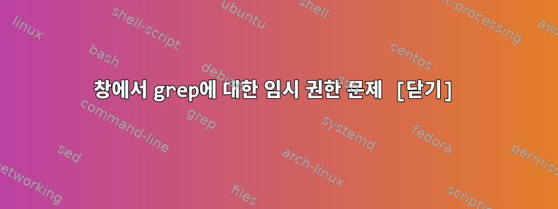 창에서 grep에 대한 임시 권한 문제 [닫기]