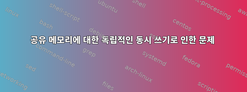 공유 메모리에 대한 독립적인 동시 쓰기로 인한 문제