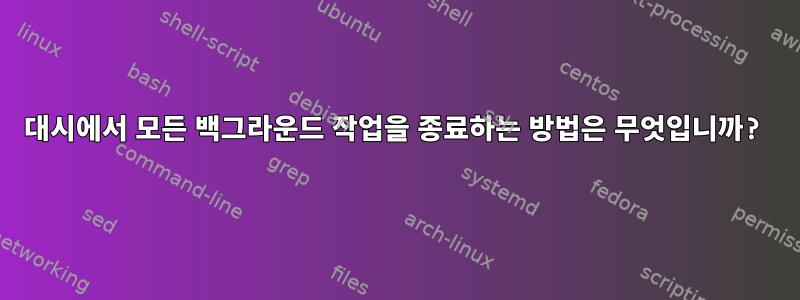 대시에서 모든 백그라운드 작업을 종료하는 방법은 무엇입니까?