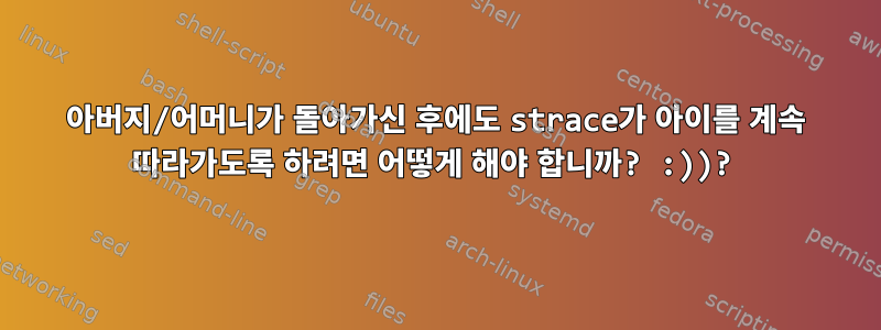 아버지/어머니가 돌아가신 후에도 strace가 아이를 계속 따라가도록 하려면 어떻게 해야 합니까? :))?