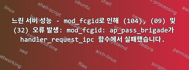 느린 서버 성능 - mod_fcgid로 인해 (104), (09) 및 (32) 오류 발생: mod_fcgid: ap_pass_brigade가 handler_request_ipc 함수에서 실패했습니다.