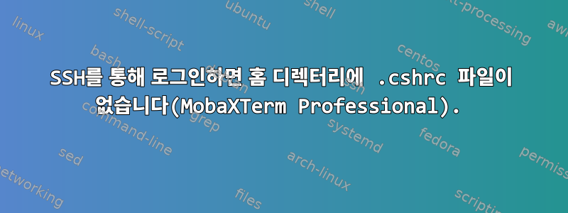 SSH를 통해 로그인하면 홈 디렉터리에 .cshrc 파일이 없습니다(MobaXTerm Professional).