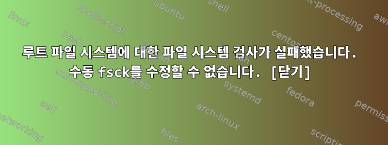 루트 파일 시스템에 대한 파일 시스템 검사가 실패했습니다. 수동 fsck를 수정할 수 없습니다. [닫기]