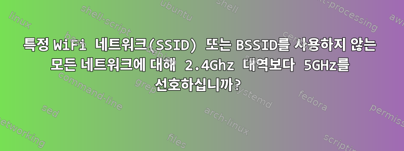 특정 WiFi 네트워크(SSID) 또는 BSSID를 사용하지 않는 모든 네트워크에 대해 2.4Ghz 대역보다 5GHz를 선호하십니까?