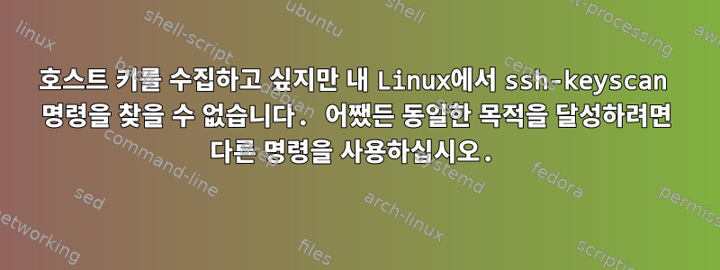 호스트 키를 수집하고 싶지만 내 Linux에서 ssh-keyscan 명령을 찾을 수 없습니다. 어쨌든 동일한 목적을 달성하려면 다른 명령을 사용하십시오.