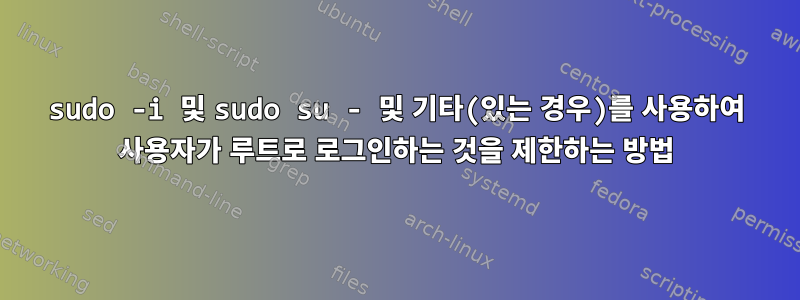 sudo -i 및 sudo su - 및 기타(있는 경우)를 사용하여 사용자가 루트로 로그인하는 것을 제한하는 방법