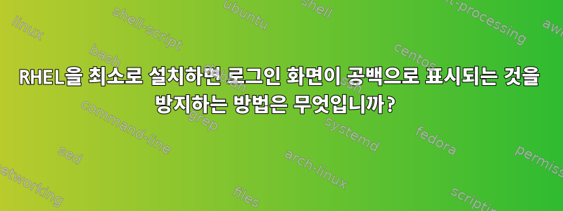 RHEL을 최소로 설치하면 로그인 화면이 공백으로 표시되는 것을 방지하는 방법은 무엇입니까?