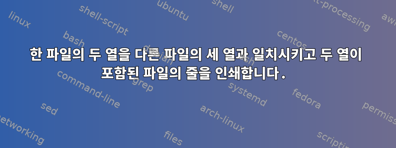 한 파일의 두 열을 다른 파일의 세 열과 일치시키고 두 열이 포함된 파일의 줄을 인쇄합니다.