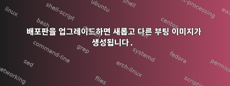 배포판을 업그레이드하면 새롭고 다른 부팅 이미지가 생성됩니다.