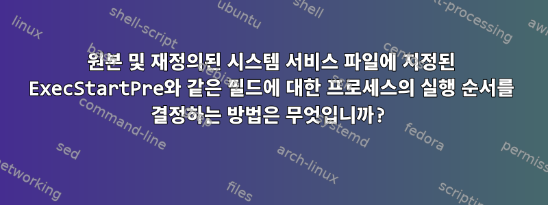 원본 및 재정의된 시스템 서비스 파일에 지정된 ExecStartPre와 같은 필드에 대한 프로세스의 실행 순서를 결정하는 방법은 무엇입니까?