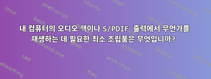 내 컴퓨터의 오디오 잭이나 S/PDIF 출력에서 ​​무언가를 재생하는 데 필요한 최소 조립품은 무엇입니까?