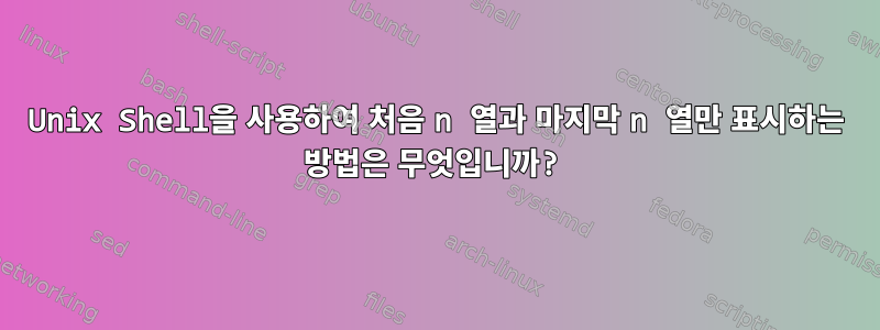 Unix Shell을 사용하여 처음 n 열과 마지막 n 열만 표시하는 방법은 무엇입니까?