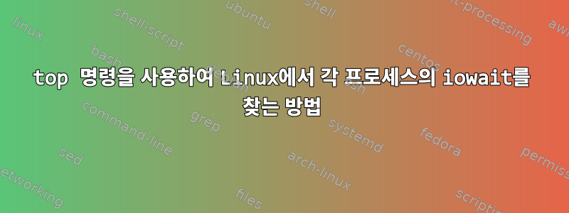 top 명령을 사용하여 Linux에서 각 프로세스의 iowait를 찾는 방법