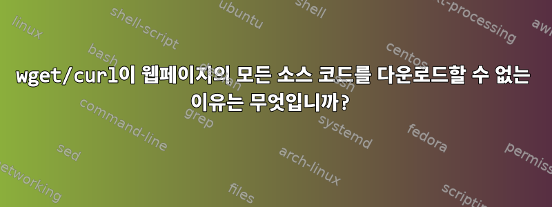 wget/curl이 웹페이지의 모든 소스 코드를 다운로드할 수 없는 이유는 무엇입니까?