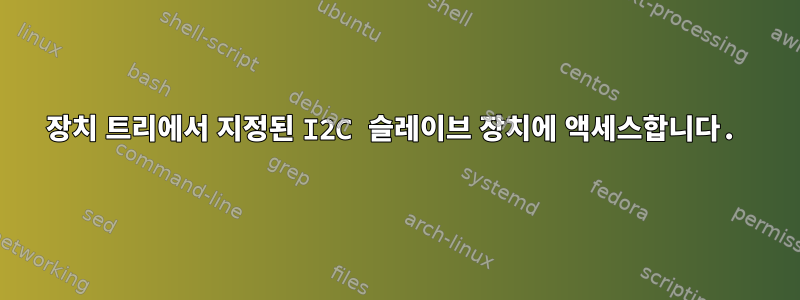 장치 트리에서 지정된 I2C 슬레이브 장치에 액세스합니다.