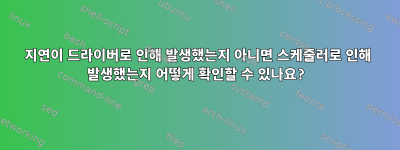 지연이 드라이버로 인해 발생했는지 아니면 스케줄러로 인해 발생했는지 어떻게 확인할 수 있나요?