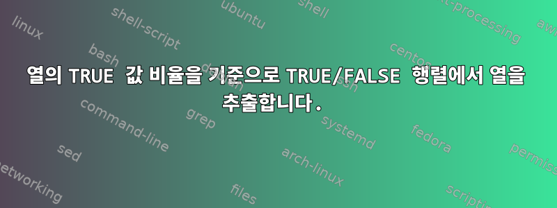 열의 TRUE 값 비율을 기준으로 TRUE/FALSE 행렬에서 열을 추출합니다.