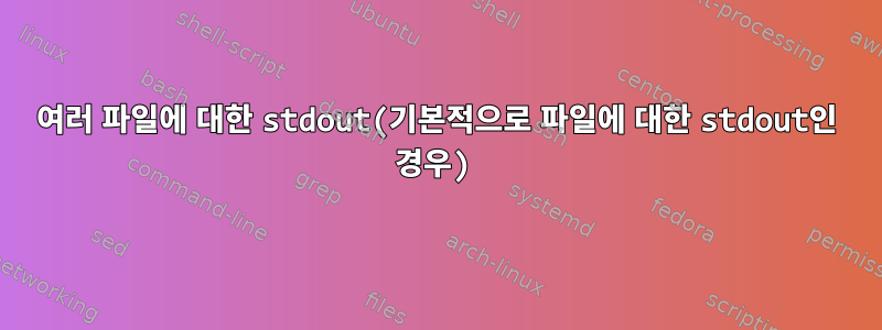 여러 파일에 대한 stdout(기본적으로 파일에 대한 stdout인 경우)