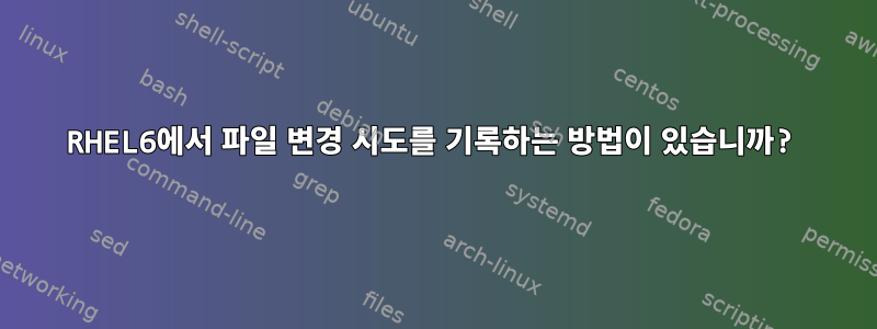 RHEL6에서 파일 변경 시도를 기록하는 방법이 있습니까?