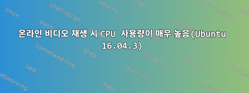 온라인 비디오 재생 시 CPU 사용량이 매우 높음(Ubuntu 16.04.3)