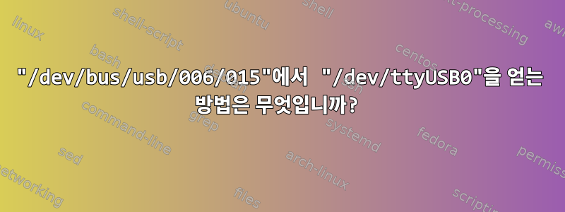 "/dev/bus/usb/006/015"에서 "/dev/ttyUSB0"을 얻는 방법은 무엇입니까?