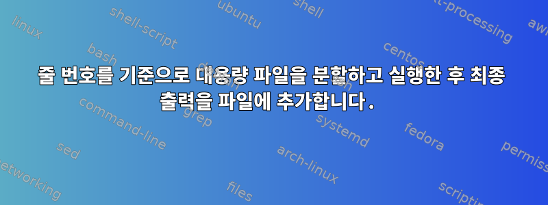 줄 번호를 기준으로 대용량 파일을 분할하고 실행한 후 최종 출력을 파일에 추가합니다.