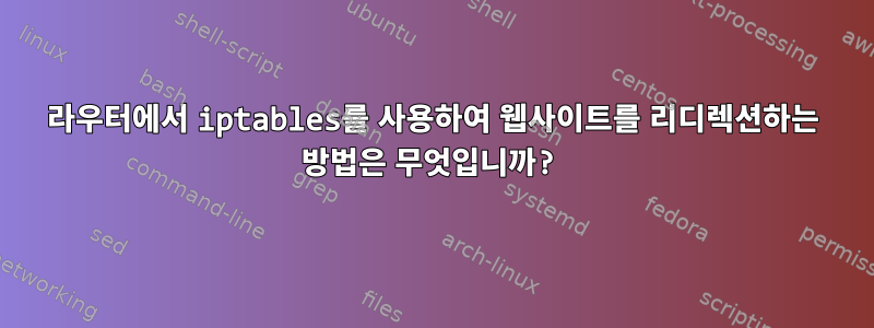 라우터에서 iptables를 사용하여 웹사이트를 리디렉션하는 방법은 무엇입니까?