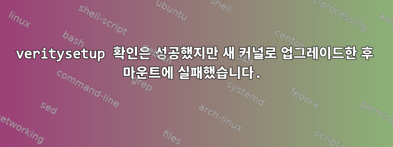 veritysetup 확인은 성공했지만 새 커널로 업그레이드한 후 마운트에 실패했습니다.