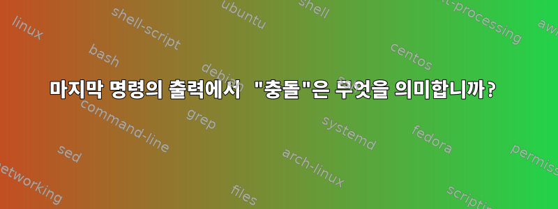 마지막 명령의 출력에서 ​​"충돌"은 무엇을 의미합니까?