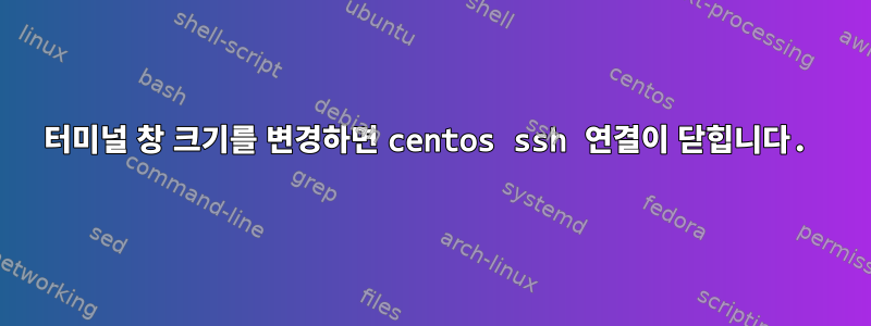 터미널 창 크기를 변경하면 centos ssh 연결이 닫힙니다.