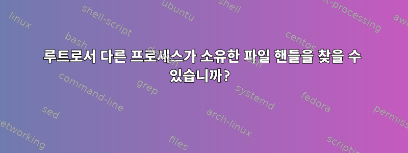 루트로서 다른 프로세스가 소유한 파일 핸들을 찾을 수 있습니까?