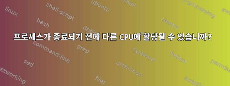 프로세스가 종료되기 전에 다른 CPU에 할당될 수 있습니까?